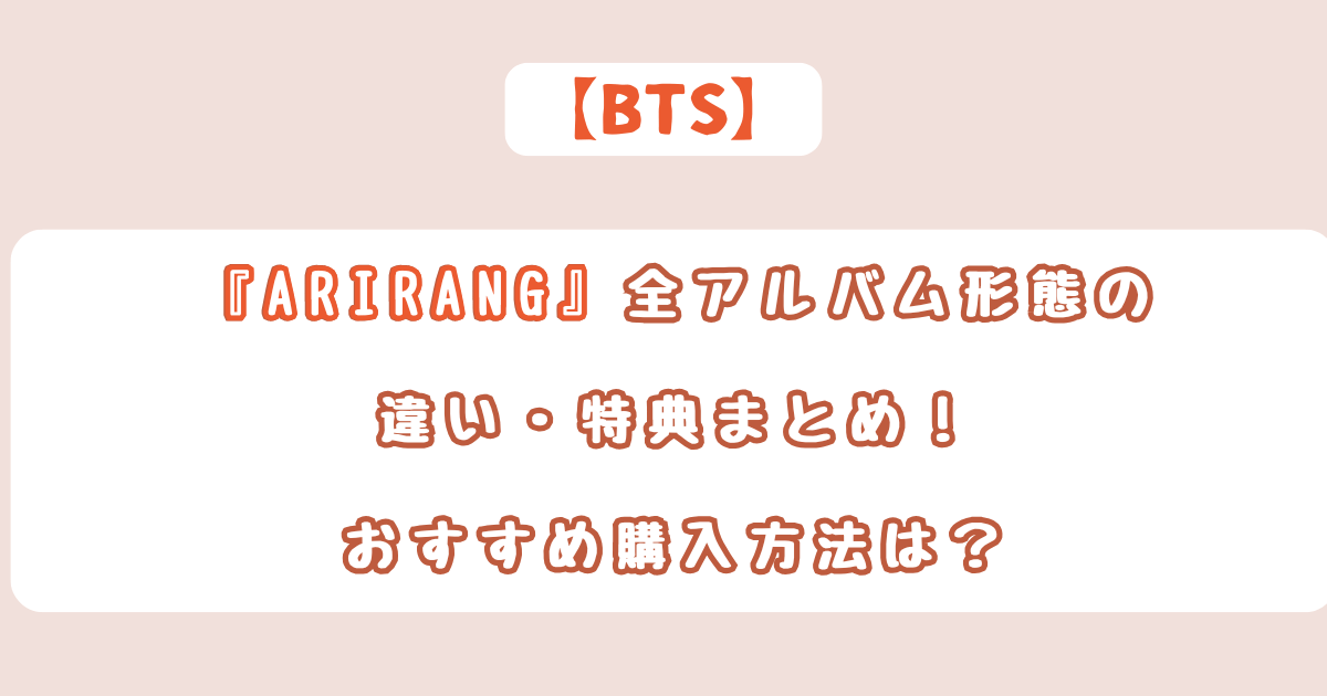 BTS『ARIRANG』アルバムの違い・特典まとめ！どれを買うべき？